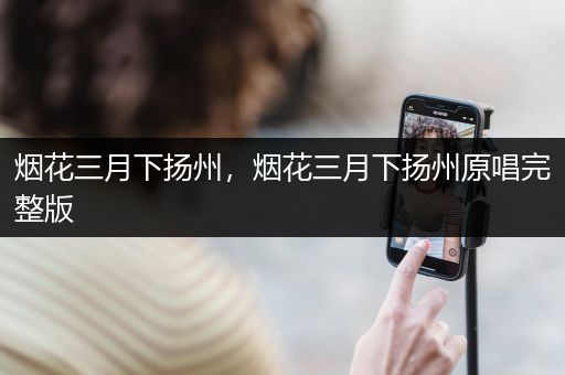 烟花三月下扬州，烟花三月下扬州原唱完整版